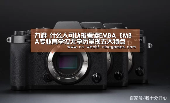 九游_什么人可以报考读EMBA EMBA专业有学位无学历呈现五大特点(图4) nine game